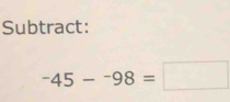 Subtract:
^-45-^-98=□