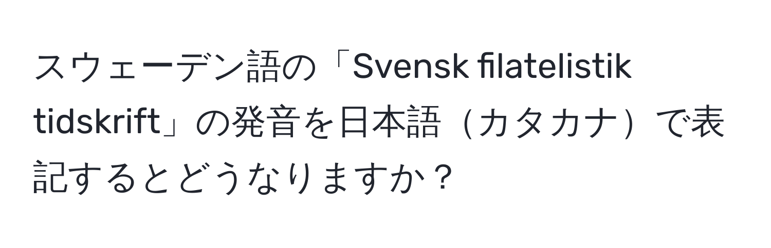 スウェーデン語の「Svensk filatelistik tidskrift」の発音を日本語カタカナで表記するとどうなりますか？