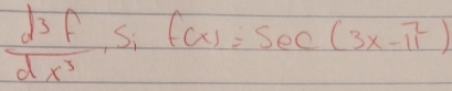  d^3f/dx^3 , sif(x)=sec (3x-π^2)