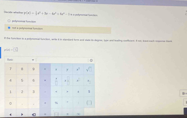 41 > Exérose 4
Decide whether p(x)= 1/2 x^2+3x-4x^3+6x^4-1 is a polynomial function.
polynomial function
not a polynomial function
If the function is a polynomial function, write it in standard form and state its degree, type and leading coefficient. If not, leave each response blank.
p(x)=1
≌ca