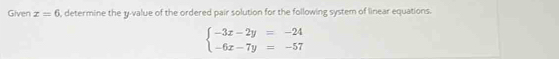 Given x=6 , determine the y -value of the ordered pair solution for the following system of linear equations.
beginarrayl -3x-2y=-24 -6x-7y=-57endarray.