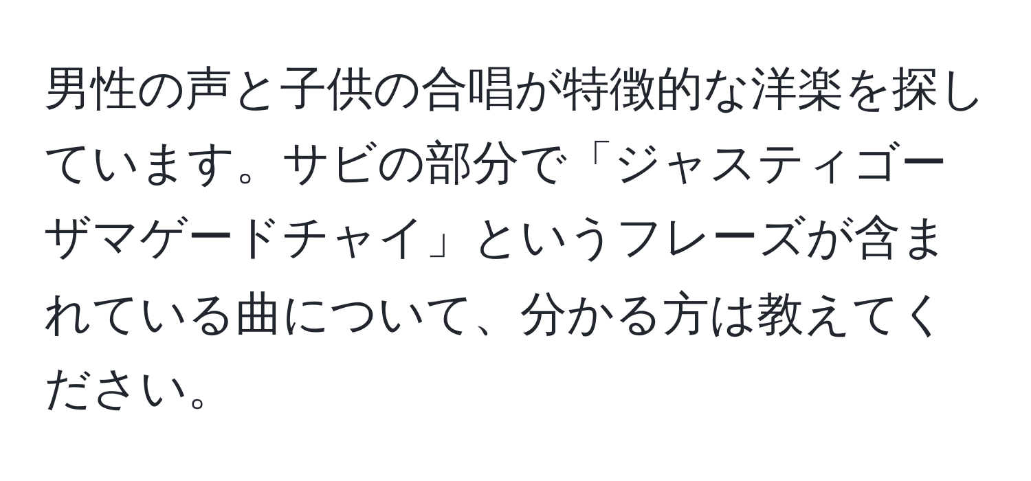 男性の声と子供の合唱が特徴的な洋楽を探しています。サビの部分で「ジャスティゴーザマゲードチャイ」というフレーズが含まれている曲について、分かる方は教えてください。