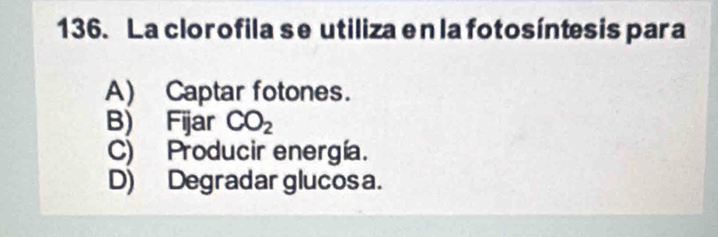 La clorofila se utiliza en la fotosíntesis para
A) Captar fotones.
B) Fijar CO_2
C) Producir energía.
D) Degradarglucos a.