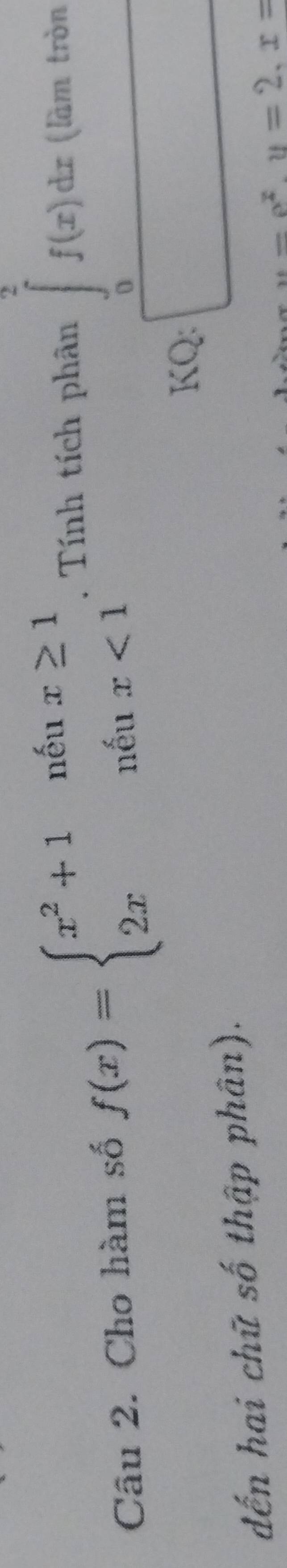 Cho hàm số f(x)=beginarrayl x^2+1nln x≥ 1 2x&n^(iux<1endarray).  . Tính tích phân ∈tlimits _0^(2f(x)dx (làm tròn 
KQ: □ □) 
dến hai chữ số thập phân).
u=e^x, u=2, x=