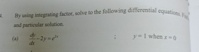 By using integrating factor, solve to the following differential equations. F
and particular solution.
(a)  dy/dx -2y=e^(2x); y=1 when x=0