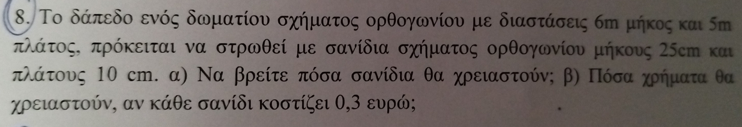 Το δάπεδο ενός δωματίου σχήματος ορθογωνίου με διαστάσεις σπ μήκος και 5m
πλάτος, πρόκειται να στρωθεί με σανίδια σχήματος ορθογωνίου μήκους 25cη και
πλάτους 10 cm. α) Να βρείτε πόσα σανίδια θα χρειαστούνς β) Πόσα χρήματα θα
χρειαστούν, αν κάθε σανίδι κοστίζει θ, 3 ευρώ;