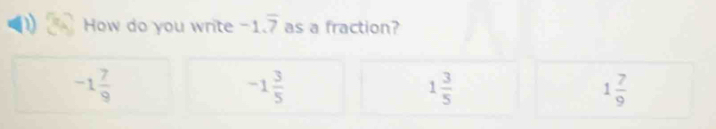 How do you write -1.overline 7 as a fraction?
-1 7/9 
-1 3/5 
1 3/5 
1 7/9 