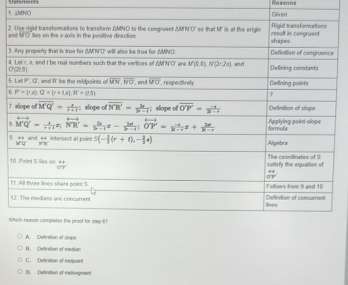 Statements Reasons
1. △ MNO
2
a
3.
4.
5.
6
7.
B
9
1
1
1
W
A. Definition of slope
B. Definition of median
C. Definition of midpoint
D. Definition of midsegment