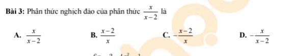 Phân thức nghịch đảo của phân thức  x/x-2  là
A.  x/x-2  B.  (x-2)/x  C. - (x-2)/x  D. - x/x-2 
2