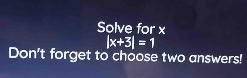 Solve for x
|x+3|=1
Don't forget to choose two answers!