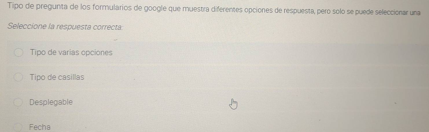 Tipo de pregunta de los formularios de google que muestra diferentes opciones de respuesta, pero solo se puede seleccionar una
Seleccione la respuesta correcta.
Tipo de varias opciones
Tipo de casillas
Desplegable
Fecha