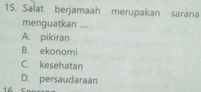 Salat berjamaah merupakan sarana
menguatkan ....
A. pikiran
B. ekonomi
C. kesehatan
D. persaudaraan
16 C