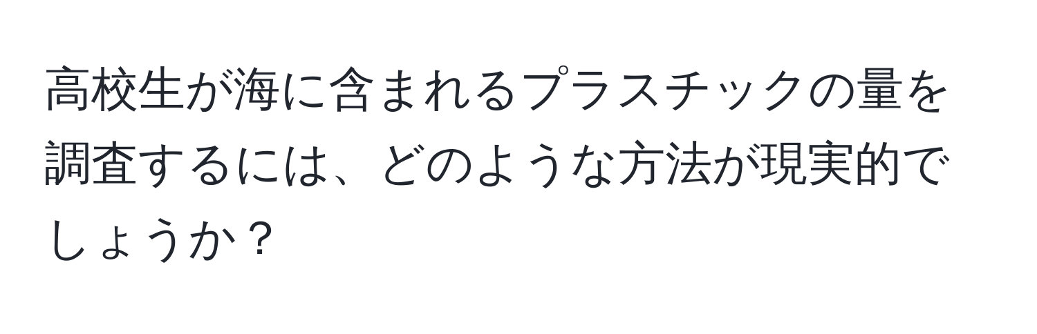 高校生が海に含まれるプラスチックの量を調査するには、どのような方法が現実的でしょうか？