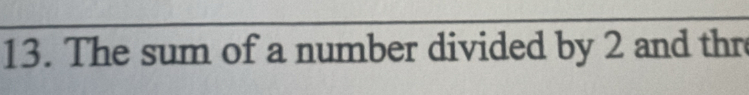 The sum of a number divided by 2 and thr