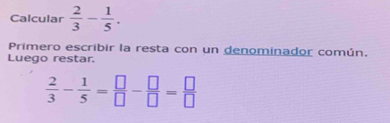 Calcular  2/3 - 1/5 . 
Primero escribir la resta con un denominador común. 
Luego restar.
 2/3 - 1/5 = □ /□  - □ /□  = □ /□  