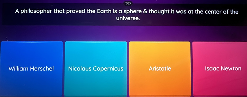 7/23
A philosopher that proved the Earth is a sphere & thought it was at the center of the
universe.
William Herschel Nicolaus Copernicus Aristotle Isaac Newton