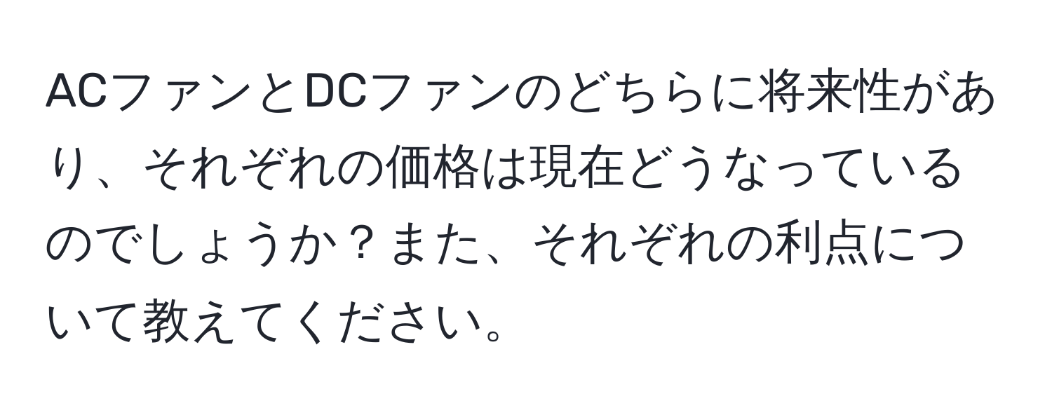 ACファンとDCファンのどちらに将来性があり、それぞれの価格は現在どうなっているのでしょうか？また、それぞれの利点について教えてください。