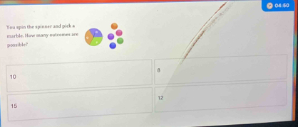 04:50
You spin the spinner and pick a
marble. How many outcomes are
possible?
8
10
12
15