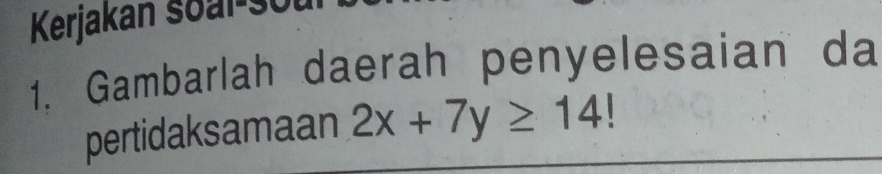 Kerjakan soal soi 
1. Gambarlah daerah penyelesaian da 
pertidaksamaan 2x+7y≥ 14