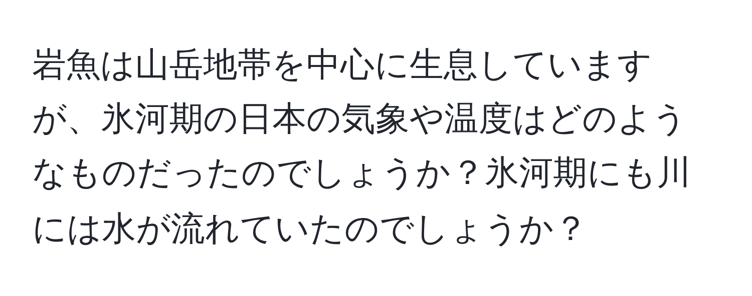 岩魚は山岳地帯を中心に生息していますが、氷河期の日本の気象や温度はどのようなものだったのでしょうか？氷河期にも川には水が流れていたのでしょうか？