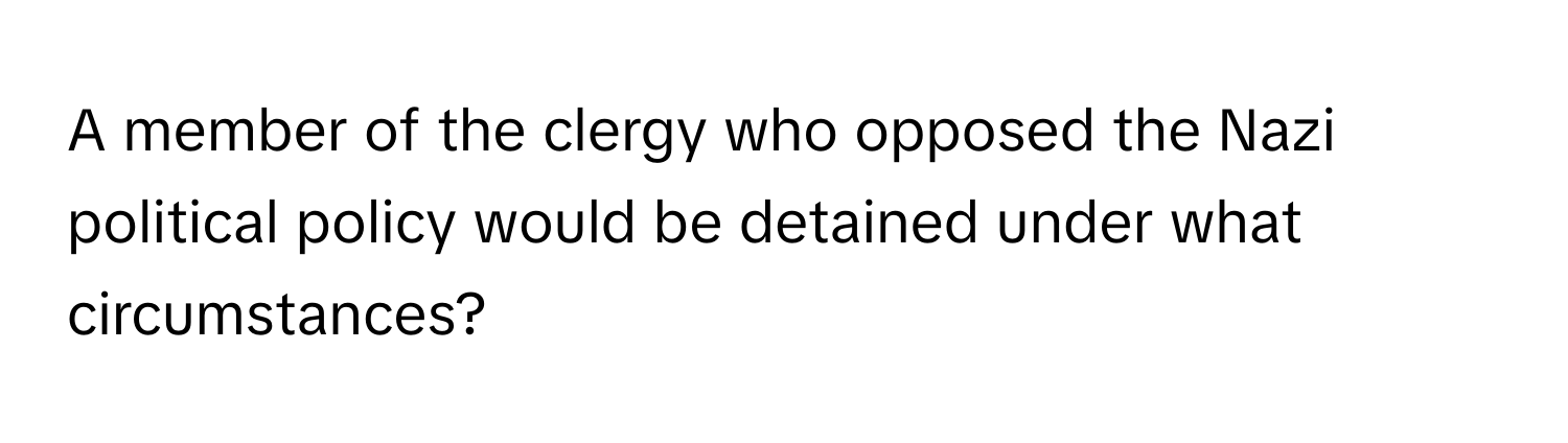 A member of the clergy who opposed the Nazi political policy would be detained under what circumstances?