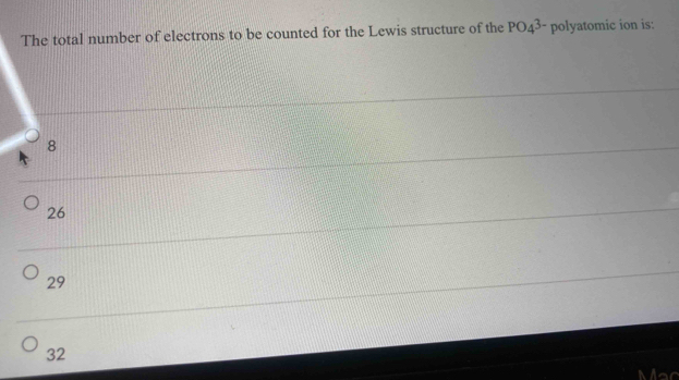 The total number of electrons to be counted for the Lewis structure of the PO_43 polyatomic ion is:
8
26
29
32