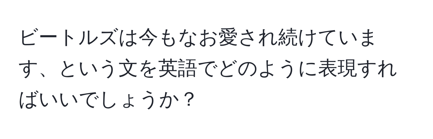 ビートルズは今もなお愛され続けています、という文を英語でどのように表現すればいいでしょうか？