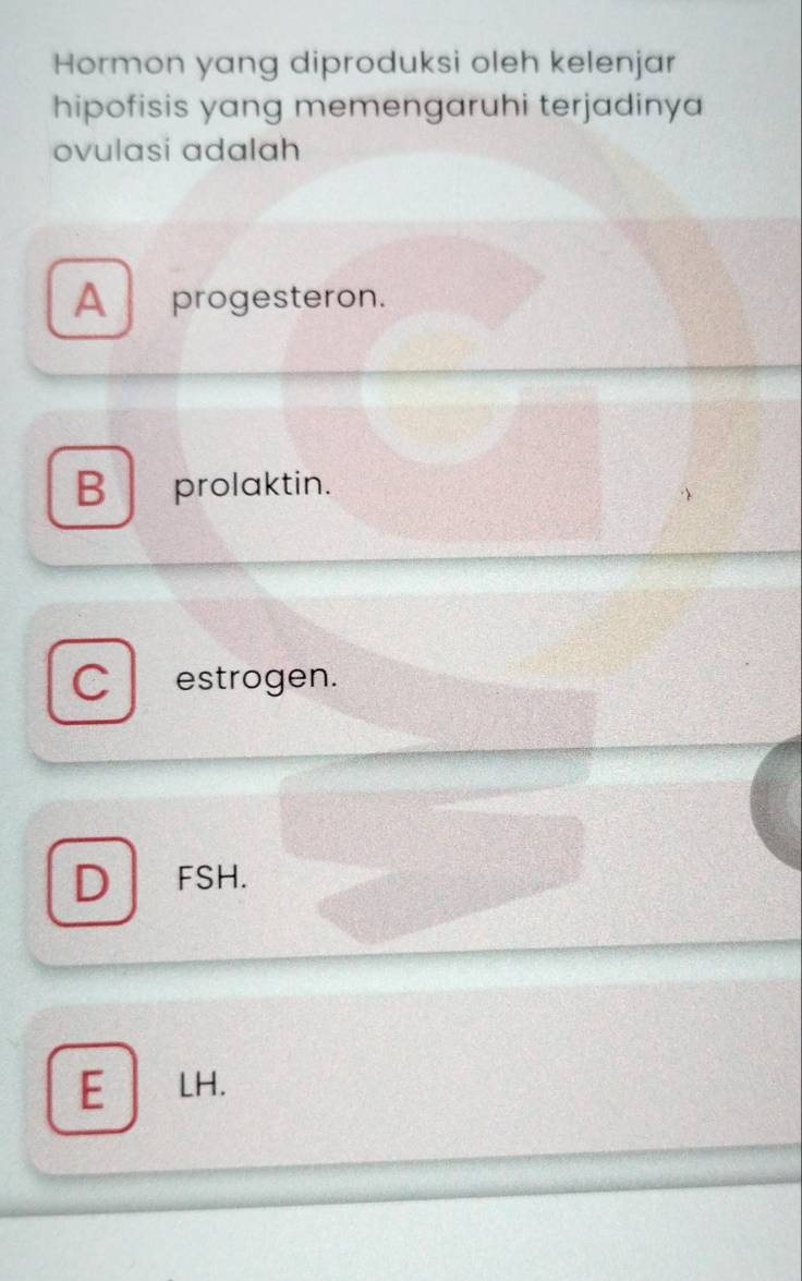 Hormon yang diproduksi oleh kelenjar
hipofisis yang memengaruhi terjadinya
ovulasi adalah
A progesteron.
B prolaktin.
C estrogen.
D FSH.
E ₹LH.