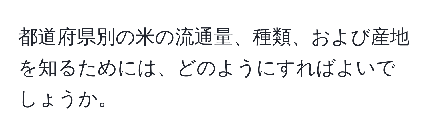 都道府県別の米の流通量、種類、および産地を知るためには、どのようにすればよいでしょうか。