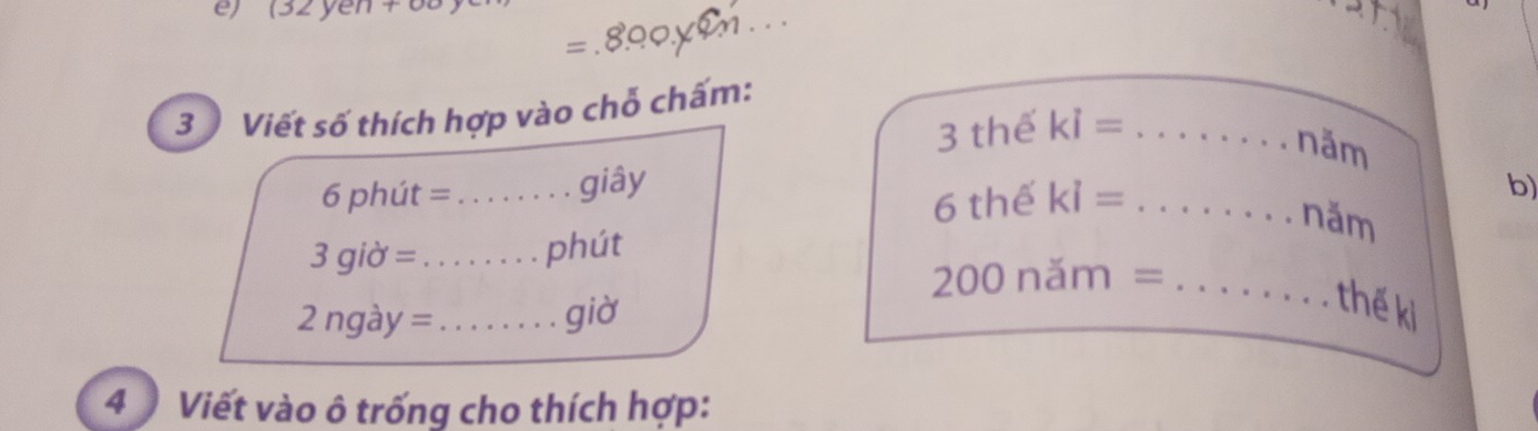 132
a 
3 Viết số thích hợp vào chỗ chấm: 
3 thể ki= _ 
năm 
6 phút =_ giây b) 
6 thế kỉ =_ 
năm
3 giờ =_ phút
200 năm =_
2r gày = _giờ 
thế ki 
4 Viết vào ô trống cho thích hợp: