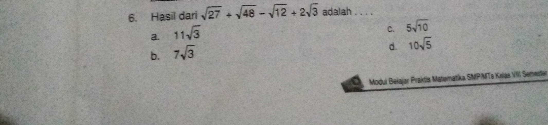 Hasil dari sqrt(27)+sqrt(48)-sqrt(12)+2sqrt(3) adalah . . . .
a. 11sqrt(3)
b. 7sqrt(3) C. 5sqrt(10)
d. 10sqrt(5)
Modui Bełajar Praktis Matematika SMP/MTs Kelas VIII Semester