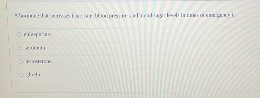 A hormone that increases heart rate, blood pressure, and blood sugar levels in times of emergency is
epinephrine.
serotonin.
testosterone.
ghrelin.