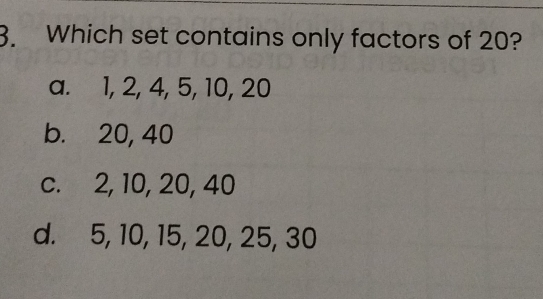 Which set contains only factors of 20?
a. 1, 2, 4, 5, 10, 20
b. 20, 40
c. 2, 10, 20, 40
d. 5, 10, 15, 20, 25, 30