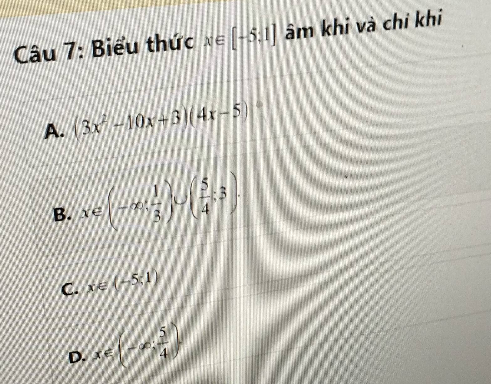 Biểu thức x∈ [-5;1] âm khi và chỉ khi
A. (3x^2-10x+3)(4x-5)
B. x∈ (-∈fty ; 1/3 )∪ ( 5/4 ;3).
C. x∈ (-5;1)
D. x∈ (-∈fty , 5/4 ).