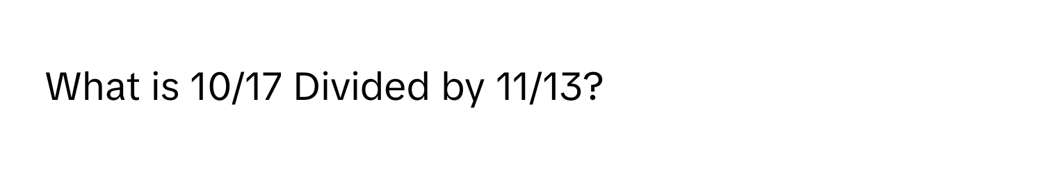 What is 10/17 Divided by 11/13?