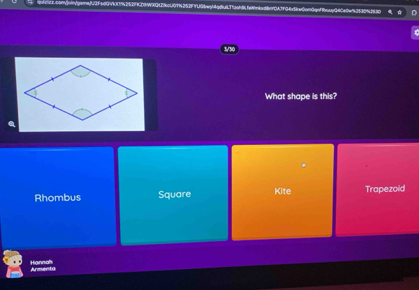 quizizz.comyoinygame/U2FsdGVkX1%252FKZthWXQ1ZIkcU01%252FYUGbwyl4qdIuiLT1zoh9LfaWmkxd8nY0A7FG4x5kwGcmGqnFRxuuyQ4CeGw1253D%253D
3/30
What shape is this?
Rhombus Square Kite Trapezoid
Hannah Armenta