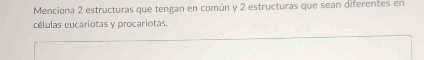 Menciona 2 estructuras que tengan en común y 2 estructuras que sean diferentes en 
células eucariotas y procariotas.