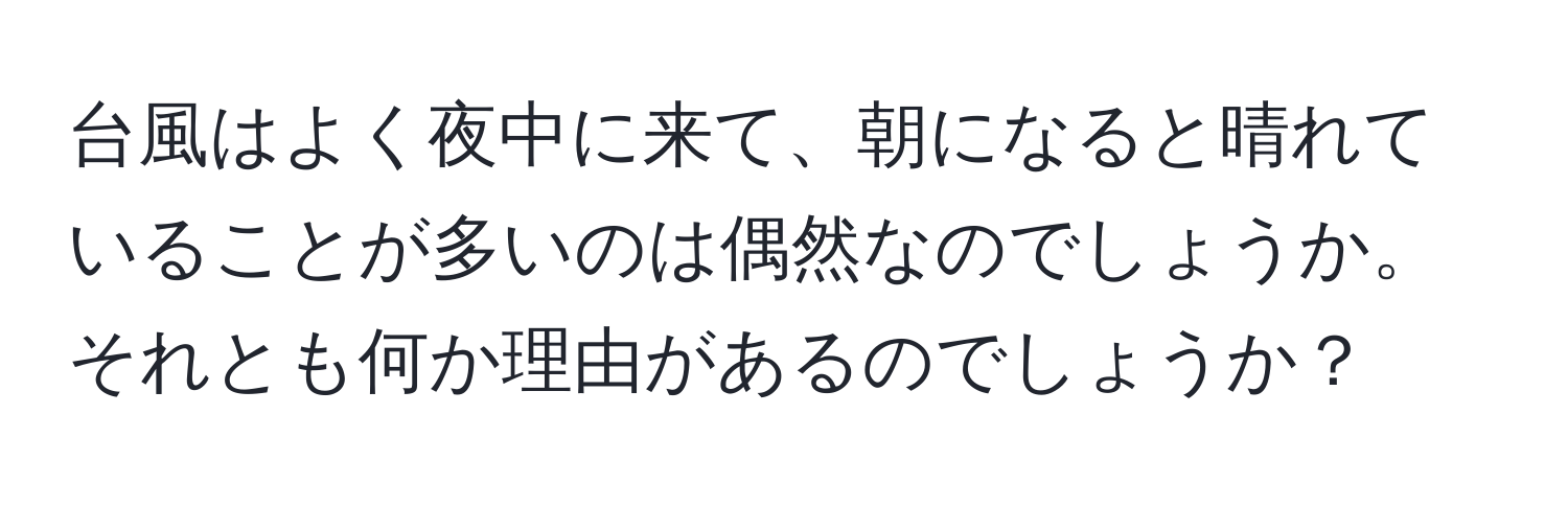 台風はよく夜中に来て、朝になると晴れていることが多いのは偶然なのでしょうか。それとも何か理由があるのでしょうか？