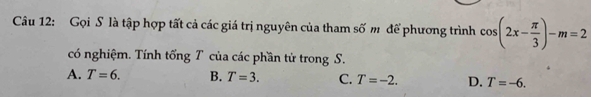 Gọi S là tập hợp tất cả các giá trị nguyên của tham số m để phương trình cos (2x- π /3 )-m=2
có nghiệm. Tính tổng T của các phần tử trong S.
A. T=6. B. T=3. C. T=-2. D. T=-6.