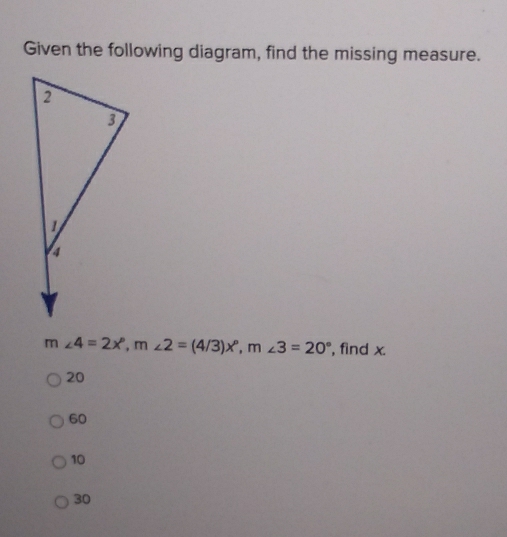 Given the following diagram, find the missing measure.
m∠ 4=2x°, m∠ 2=(4/3)x°, m∠ 3=20° , find x.
20
60
10
30