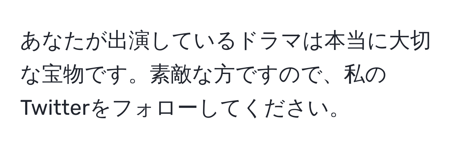 あなたが出演しているドラマは本当に大切な宝物です。素敵な方ですので、私のTwitterをフォローしてください。