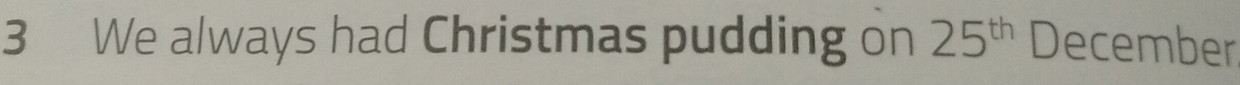 We always had Christmas pudding on 25^(th) December