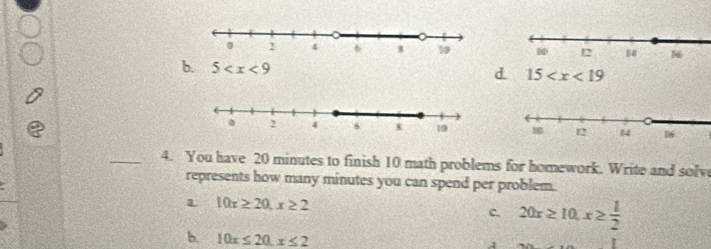 b. 5
d. 15
_4. You have 20 minutes to finish 10 math problems for homework. Write and solv
represents how many minutes you can spend per problem.
1 10x≥ 20, x≥ 2
c. 20x≥ 10, x≥  1/2 
b. 10x≤ 20. x≤ 2