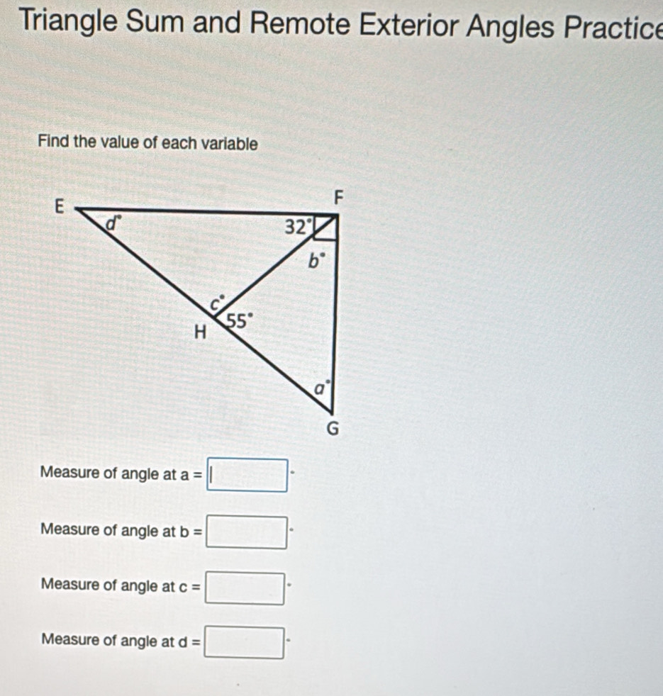 Triangle Sum and Remote Exterior Angles Practice
Find the value of each variable
Measure of angle at a=□°
Measure of angle at b=□°
Measure of angle at c=□°
Measure of angle at d=□°