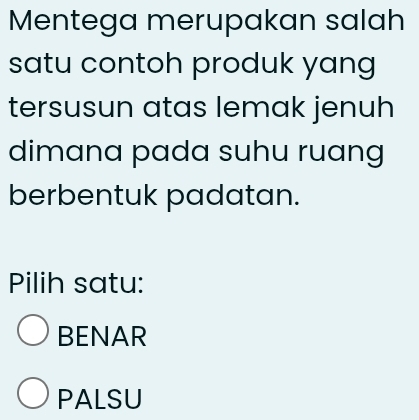 Mentega merupakan salah
satu contoh produk yang
tersusun atas lemak jenuh
dimana pada suhu ruang
berbentuk padatan.
Pilih satu:
BENAR
PALSU