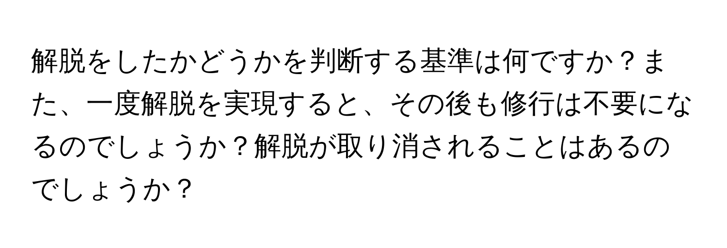 解脱をしたかどうかを判断する基準は何ですか？また、一度解脱を実現すると、その後も修行は不要になるのでしょうか？解脱が取り消されることはあるのでしょうか？