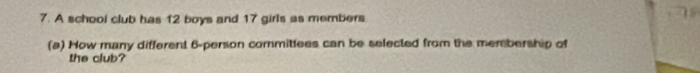 A school club has 12 boys and 17 girls as members 
(a) How many different 6 -person committees can be selected from the membership of 
the club?