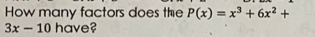 How many factors does the P(x)=x^3+6x^2+
3x-10 have?