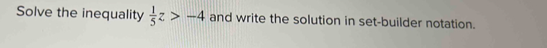 Solve the inequality  1/5 z>-4 and write the solution in set-builder notation.