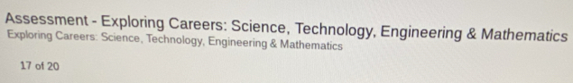 Assessment - Exploring Careers: Science, Technology, Engineering & Mathematics 
Exploring Careers: Science, Technology, Engineering & Mathematics 
17 of 20